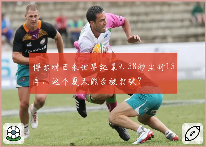 博尔特百米世界纪录9.58秒尘封15年，这个夏天能否被打破？