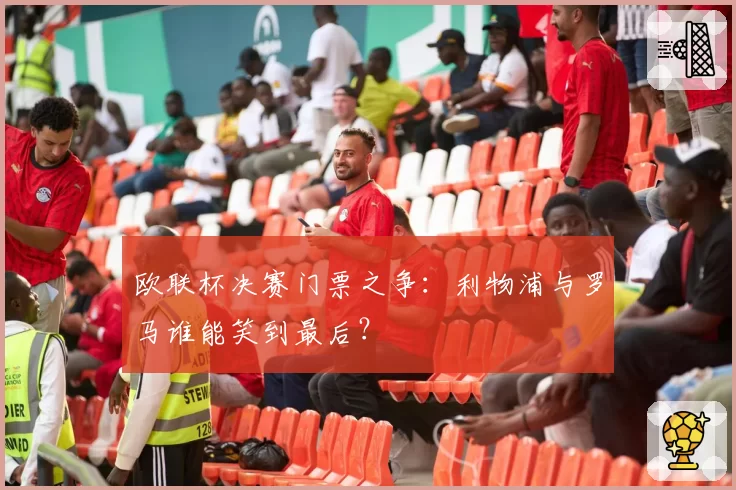 欧联杯决赛门票之争:利物浦与罗马谁能笑到最后?