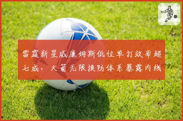 雷霆新星威廉姆斯低位单打效率超七成，火箭无限换防体系暴露内线短板