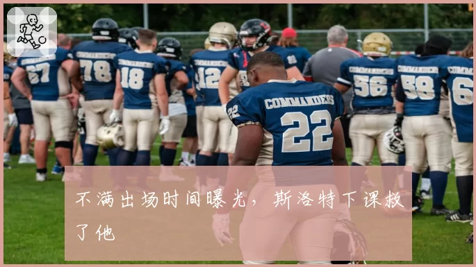 不满出场时间曝光，斯洛特下课救了他