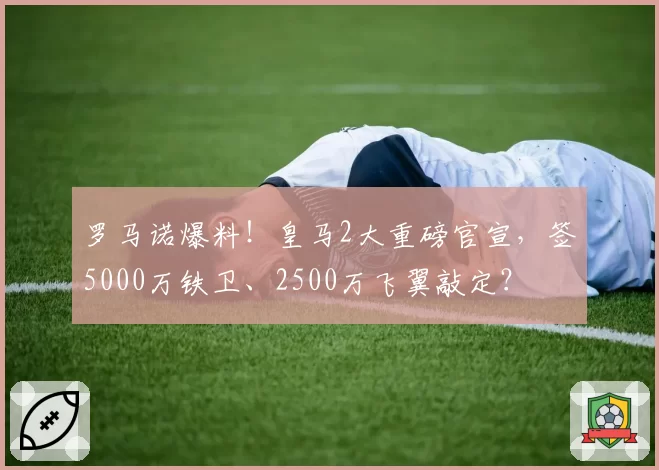 罗马诺爆料！皇马2大重磅官宣，签5000万铁卫、2500万飞翼敲定？