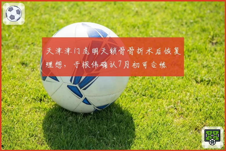 天津津门虎明天锁骨骨折术后恢复理想,于根伟确认7月初可合练