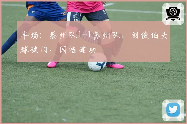 半场：泰州队1-1苏州队，刘俊伯头球破门，闫浩建功