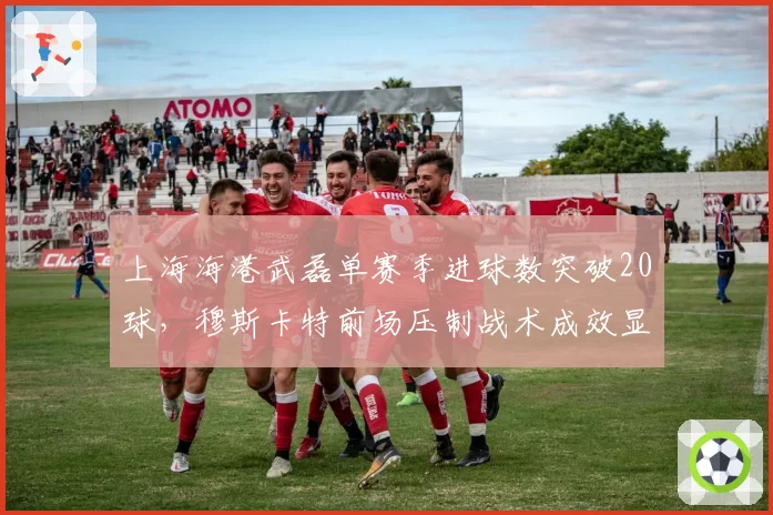 上海海港武磊单赛季进球数突破20球,穆斯卡特前场压制战术成效显著