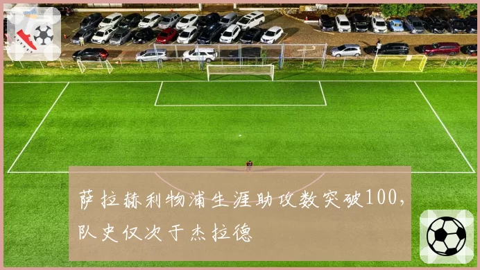 萨拉赫利物浦生涯助攻数突破100，队史仅次于杰拉德