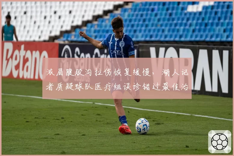 浓眉腹股沟拉伤恢复缓慢，湖人记者质疑球队医疗组误诊错过最佳治疗期