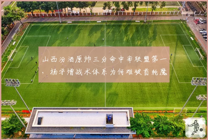 山西汾酒原帅三分命中率联盟第一，杨学增战术体系为何难破首轮魔咒？