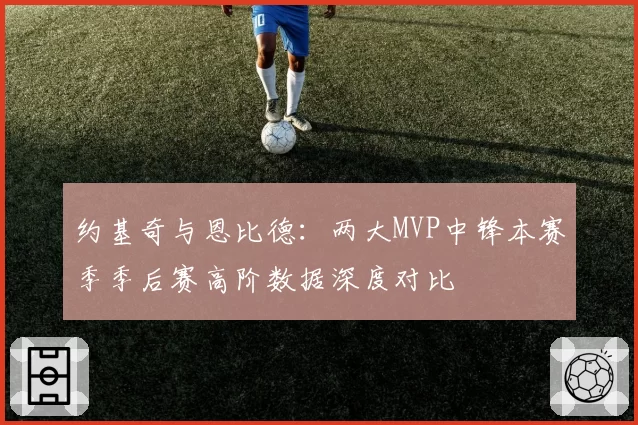 约基奇与恩比德：两大MVP中锋本赛季季后赛高阶数据深度对比