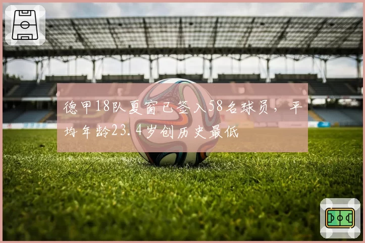 德甲18队夏窗已签入58名球员,平均年龄23.4岁创历史最低