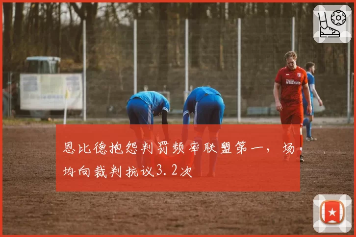 恩比德抱怨判罚频率联盟第一,场均向裁判抗议3.2次