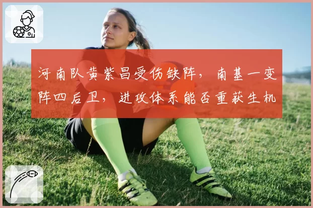 河南队黄紫昌受伤缺阵，南基一变阵四后卫，进攻体系能否重获生机？