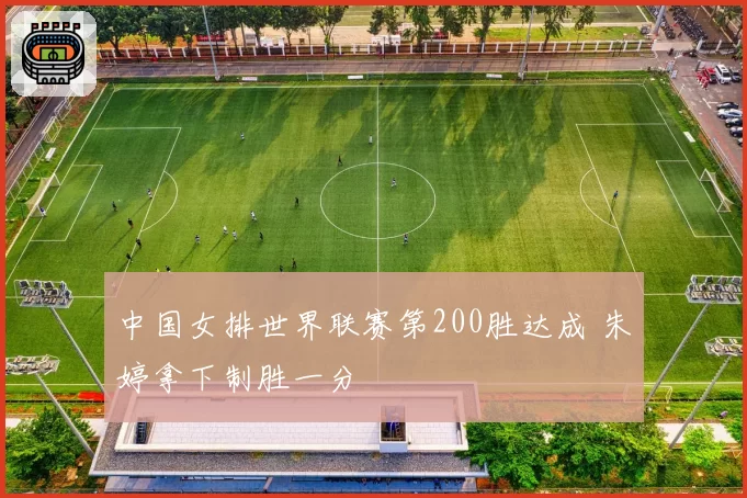 中国女排世界联赛第200胜达成 朱婷拿下制胜一分