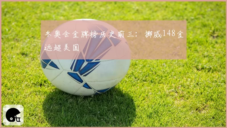 冬奥会金牌榜历史前三：挪威148金远超美国