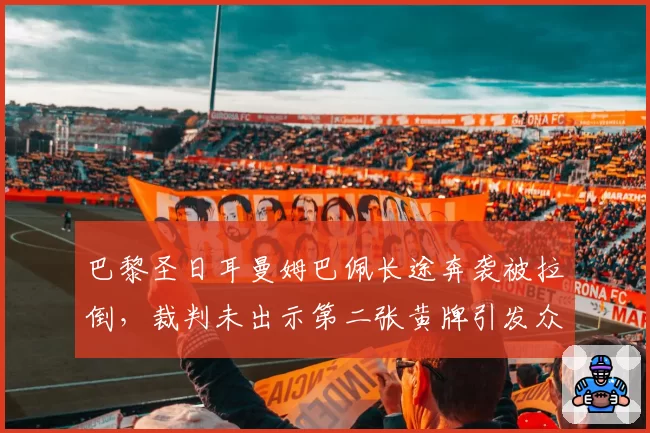 巴黎圣日耳曼姆巴佩长途奔袭被拉倒，裁判未出示第二张黄牌引发众怒