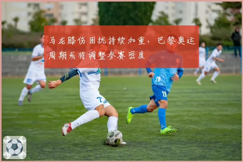 马龙膝伤困扰持续加重,巴黎奥运周期或将调整参赛密度