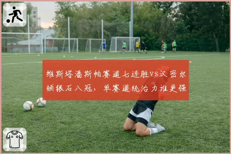 维斯塔潘斯帕赛道七连胜vs汉密尔顿银石八冠，单赛道统治力谁更强