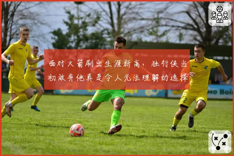 面对火箭刷出生涯新高，独行侠当初放弃他真是令人无法理解的选择