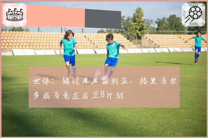 世体:错过库库雷利亚,格里马尔多成马竞左后卫B计划