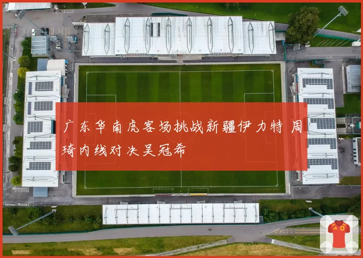 广东华南虎客场挑战新疆伊力特 周琦内线对决吴冠希