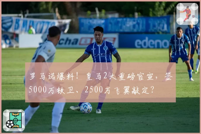 罗马诺爆料！皇马2大重磅官宣，签5000万铁卫、2500万飞翼敲定？