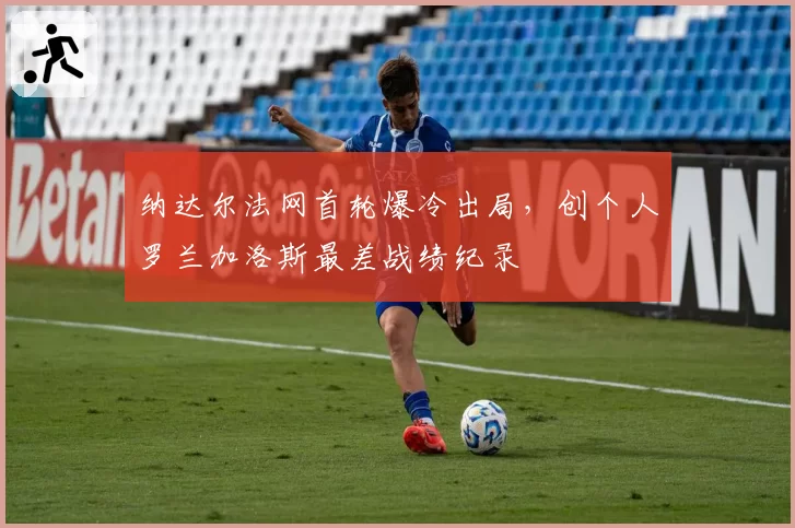 纳达尔法网首轮爆冷出局，创个人罗兰加洛斯最差战绩纪录