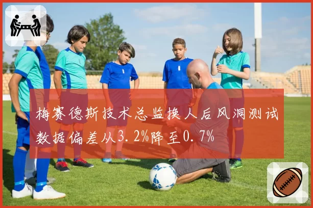 梅赛德斯技术总监换人后风洞测试数据偏差从3.2%降至0.7%