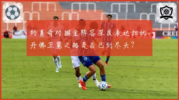 约基奇对掘金阵容深度表达担忧，丹佛卫冕之路是否已到尽头？