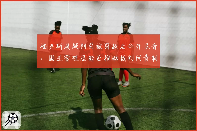 福克斯质疑判罚被罚款后公开录音,国王管理层能否推动裁判问责制度改革?