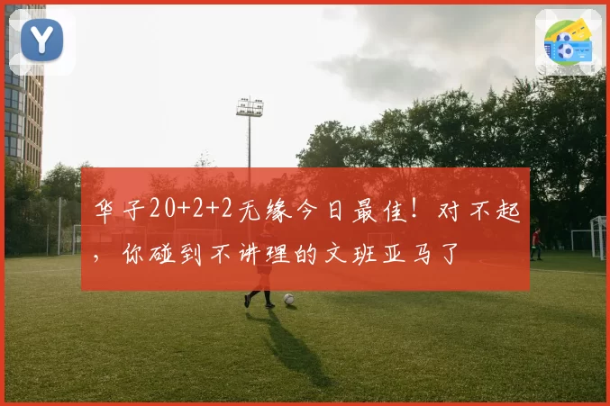华子20+2+2无缘今日最佳!对不起,你碰到不讲理的文班亚马了