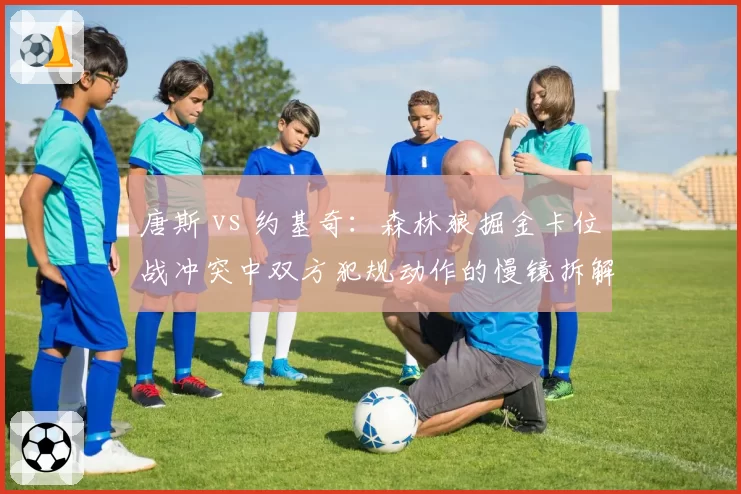 唐斯 vs 约基奇:森林狼掘金卡位战冲突中双方犯规动作的慢镜拆解