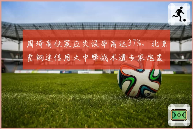 周琦高位策应失误率高达37%，北京首钢迷信用大中锋战术遭专家炮轰