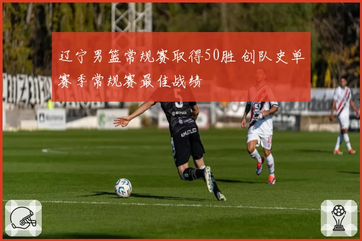 辽宁男篮常规赛取得50胜 创队史单赛季常规赛最佳战绩