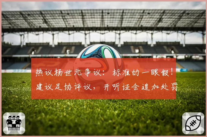 热议杨世元争议：标准的一眼假！建议足协评议，开听证会追加处罚