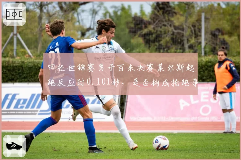 田径世锦赛男子百米决赛莱尔斯起跑反应时0.101秒,是否构成抢跑争议?