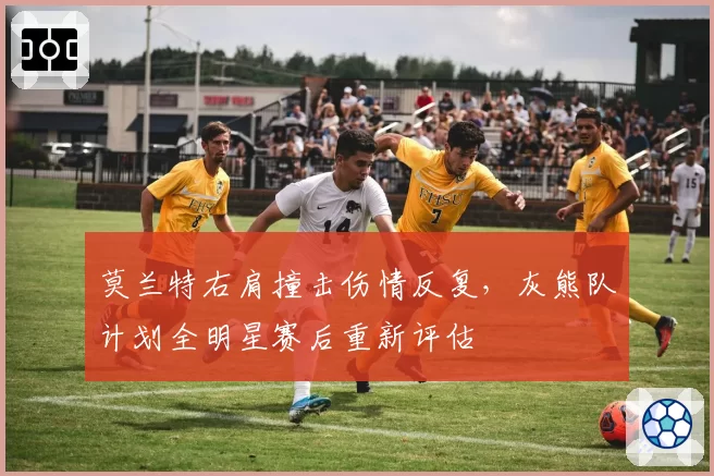莫兰特右肩撞击伤情反复,灰熊队计划全明星赛后重新评估