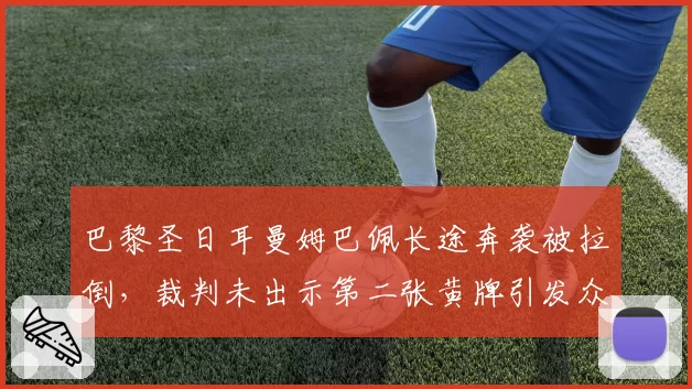 巴黎圣日耳曼姆巴佩长途奔袭被拉倒，裁判未出示第二张黄牌引发众怒
