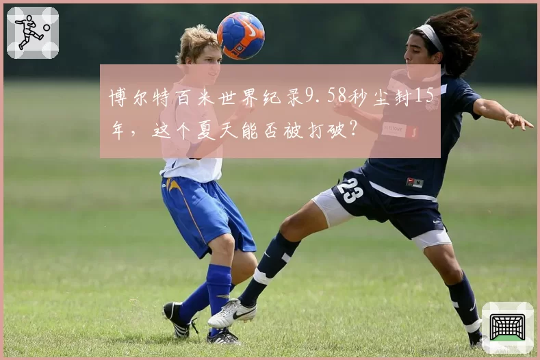 博尔特百米世界纪录9.58秒尘封15年，这个夏天能否被打破？