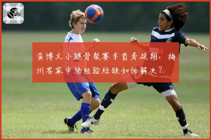 黄博文小腿骨裂赛季首秀延期，梅州客家中场经验短缺如何解决？
