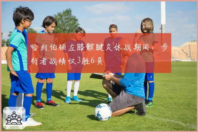 哈利伯顿左膝髌腱炎休战期间，步行者战绩仅3胜6负