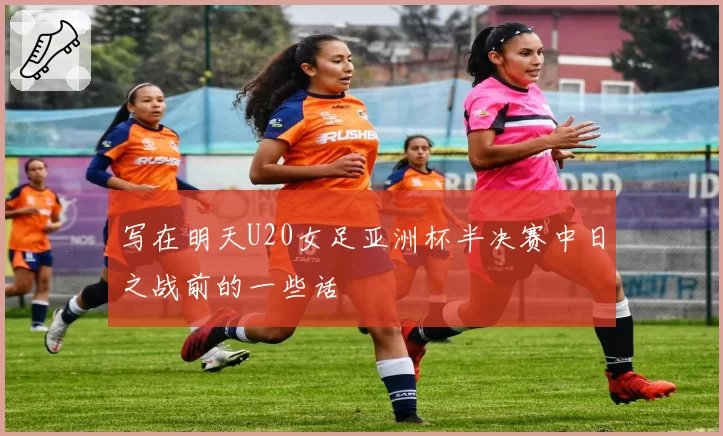 写在明天U20女足亚洲杯半决赛中日之战前的一些话