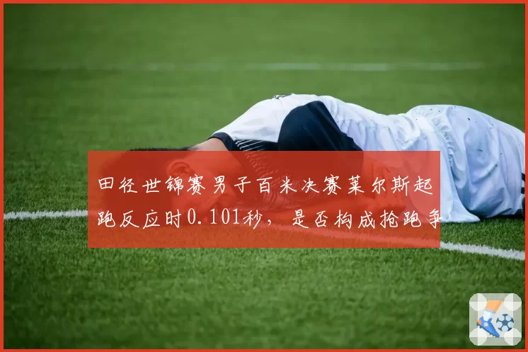 田径世锦赛男子百米决赛莱尔斯起跑反应时0.101秒,是否构成抢跑争议?