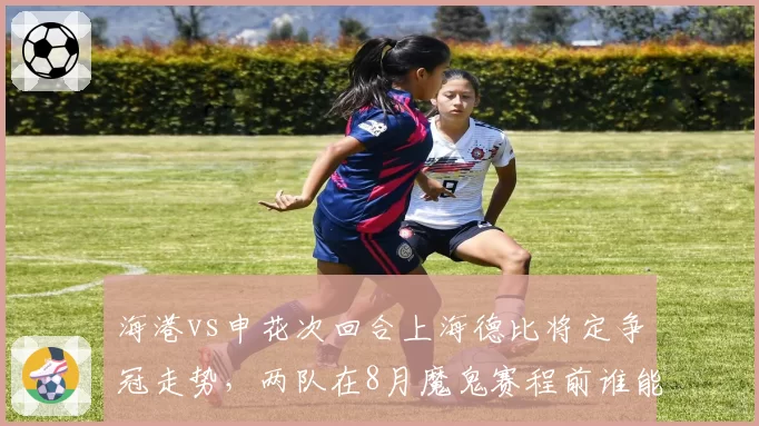 海港vs申花次回合上海德比将定争冠走势,两队在8月魔鬼赛程前谁能笑到最后?