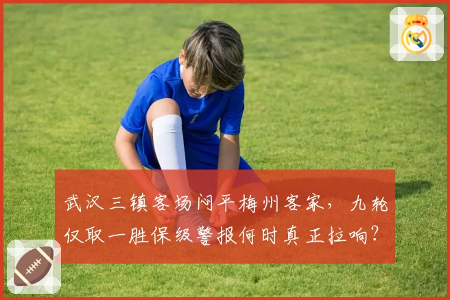 武汉三镇客场闷平梅州客家，九轮仅取一胜保级警报何时真正拉响？