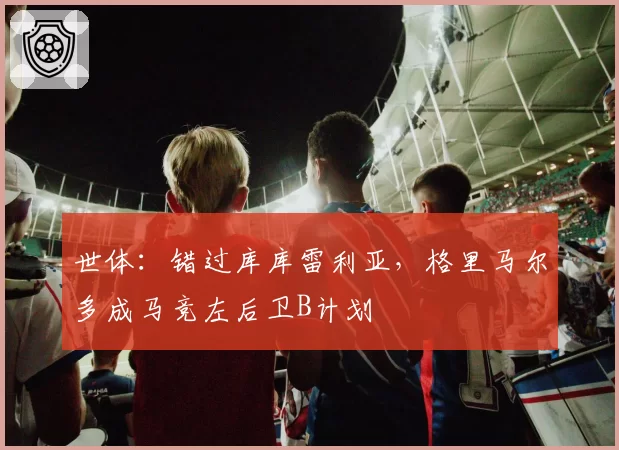 世体:错过库库雷利亚,格里马尔多成马竞左后卫B计划