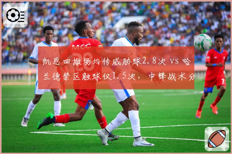 凯恩回撤场均传威胁球2.8次 vs 哈兰德禁区触球仅1.5次，中锋战术分化