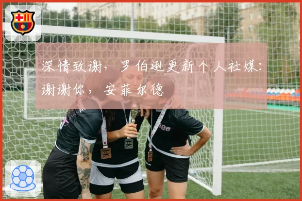 深情致谢，罗伯逊更新个人社媒：谢谢你，安菲尔德