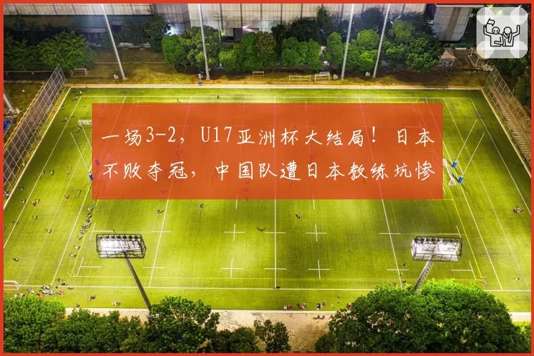 一场3-2，U17亚洲杯大结局！日本不败夺冠，中国队遭日本教练坑惨