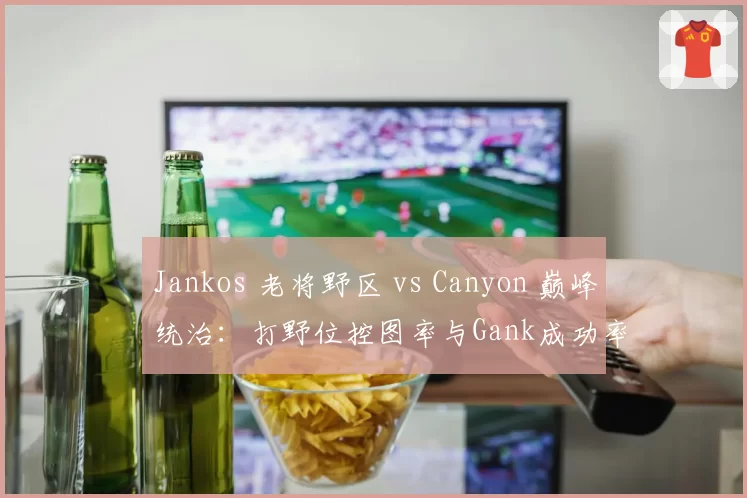 Jankos 老将野区 vs Canyon 巅峰统治：打野位控图率与Gank成功率对比