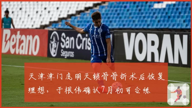 天津津门虎明天锁骨骨折术后恢复理想,于根伟确认7月初可合练