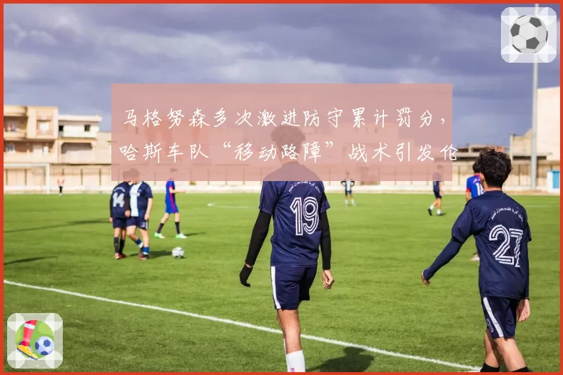 马格努森多次激进防守累计罚分,哈斯车队“移动路障”战术引发伦理争议
